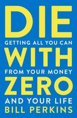 Die with Zero : Getting All You Can from Your Money and Your Life by Bill …