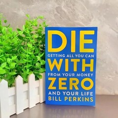 Die With Zero Getting All You Can From Your Money and Your Life by Bill Perkins